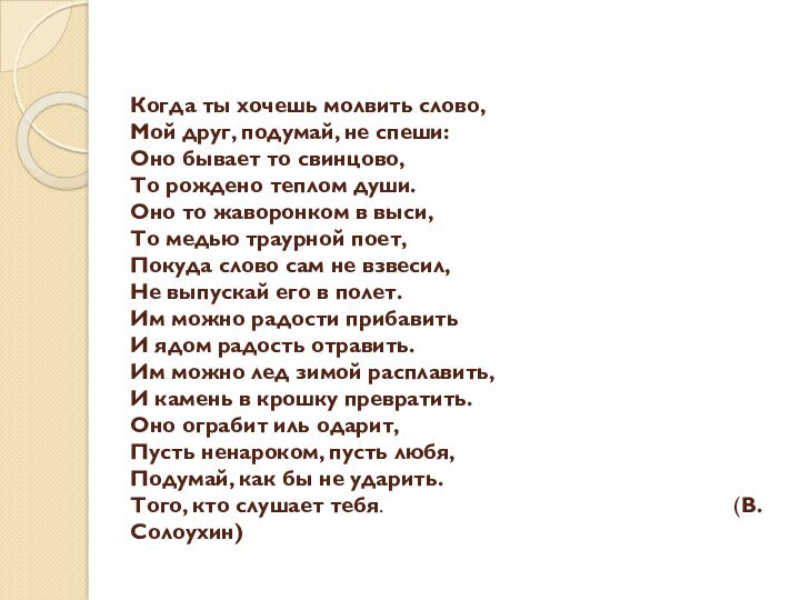 Когда ты хочешь молвить слово,
Мой друг, подумай, не спеши:	
Оно бывает то свинцово,
То