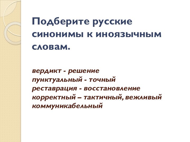 Подберите русские синонимы к иноязычным словам.
 
 вердикт - решение
 пунктуальный - точный
 реставрация -