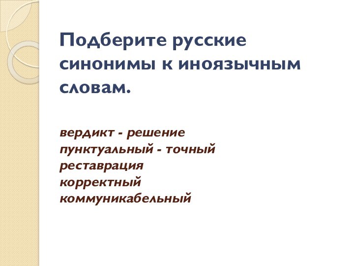 Подберите русские синонимы к иноязычным словам.
 
 вердикт - решение
 пунктуальный - точный
 реставрация