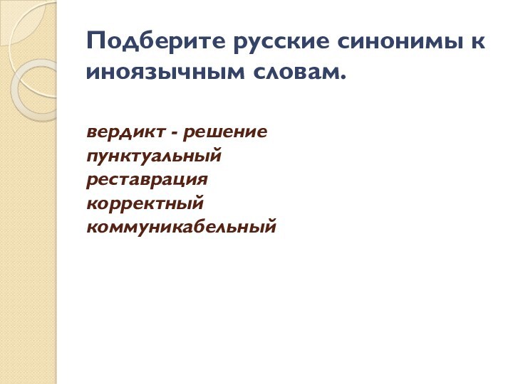 Подберите русские синонимы к иноязычным словам.
 
 вердикт - решение
 пунктуальный
 реставрация 
 корректный
 коммуникабельный