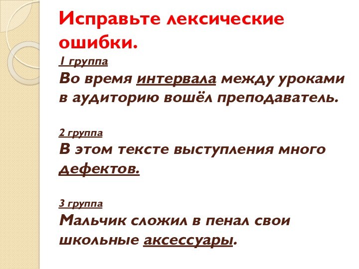 Исправьте лексические ошибки.
 1 группа
 Во время интервала между уроками в аудиторию вошёл преподаватель.