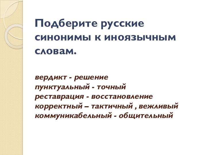 Подберите русские синонимы к иноязычным словам.
вердикт - решение
пунктуальный - точный
реставрация -