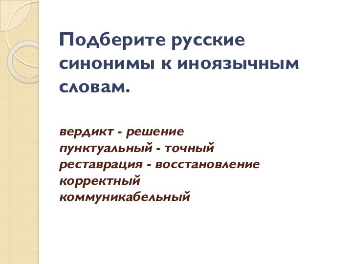 Подберите русские синонимы к иноязычным словам.
 
 вердикт - решение
 пунктуальный - точный
 реставрация -