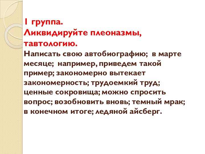 1 группа.
 Ликвидируйте плеоназмы, тавтологию.
 Написать свою автобиографию; в марте месяце; например, приведем такой пример;