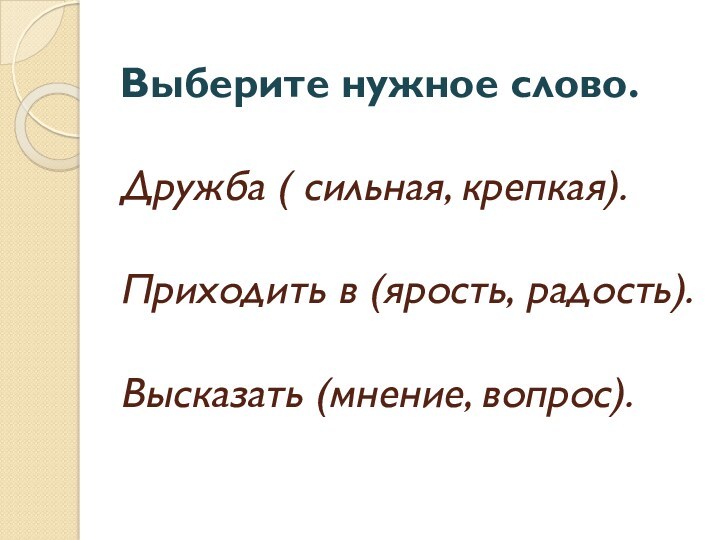 Выберите нужное слово.
  
 Дружба ( сильная, крепкая).
 
 Приходить в (ярость, радость).
 
 Высказать (мнение, вопрос).