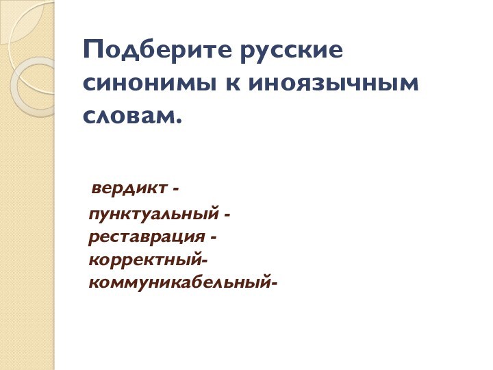 Подберите русские синонимы к иноязычным словам.
вердикт - 
пунктуальный -
реставрация -
корректный-