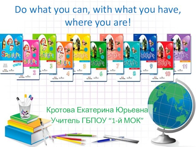 Do what you can, with what you have, where you are! Кротова Екатерина ЮрьевнаУчитель ГБПОУ
