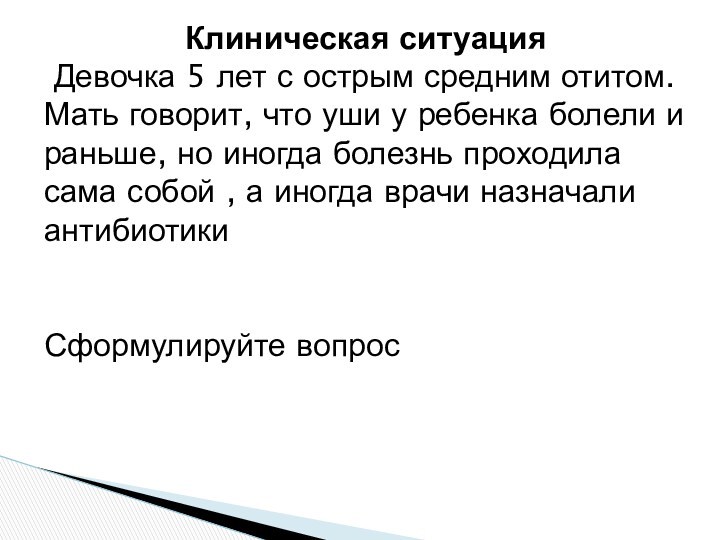 Клиническая ситуация Девочка 5 лет с острым средним отитом.Мать говорит, что уши у ребенка болели