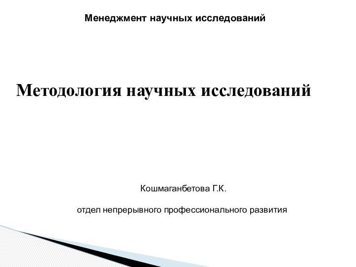 Менеджмент научных исследований Кошмаганбетова Г.К.отдел непрерывного профессионального развития Методология научных исследований