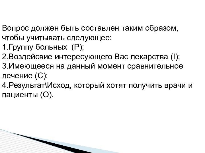 Вопрос должен быть составлен таким образом, чтобы учитывать следующее:1.Группу больных  (Р);2.Воздейсвие интересующего Вас лекарства (I);3.Имеющееся