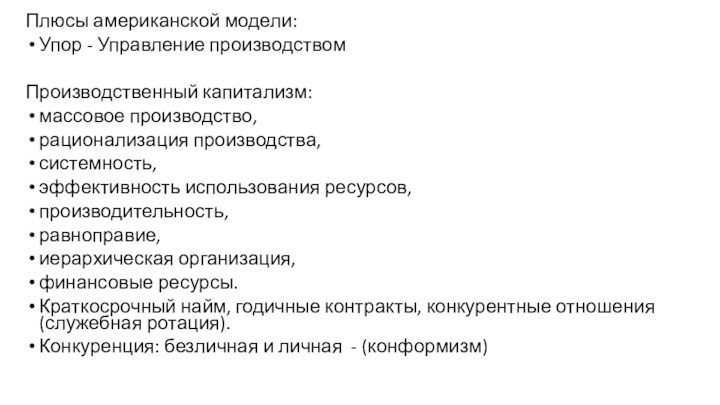 Плюсы американской модели:Упор - Управление производствомПроизводственный капитализм:массовое производство,рационализация производства,системность,эффективность использования ресурсов,производительность,равноправие,иерархическая организация,финансовые ресурсы.Краткосрочный найм, годичные