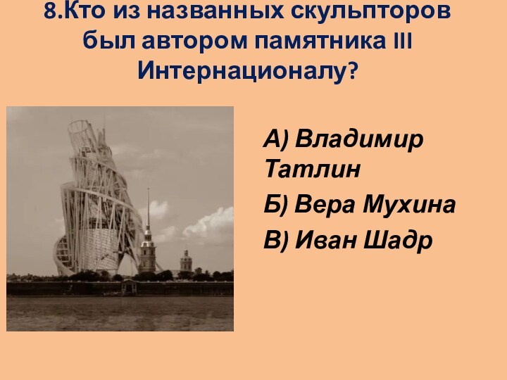 8.Кто из названных скульпторов был автором памятника III Интернационалу?
 А) Владимир ТатлинБ) Вера МухинаВ) Иван Шадр