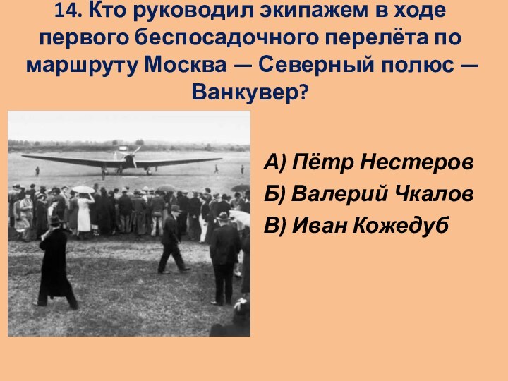 14. Кто руководил экипажем в ходе первого беспосадочного перелёта по маршруту Москва — Северный