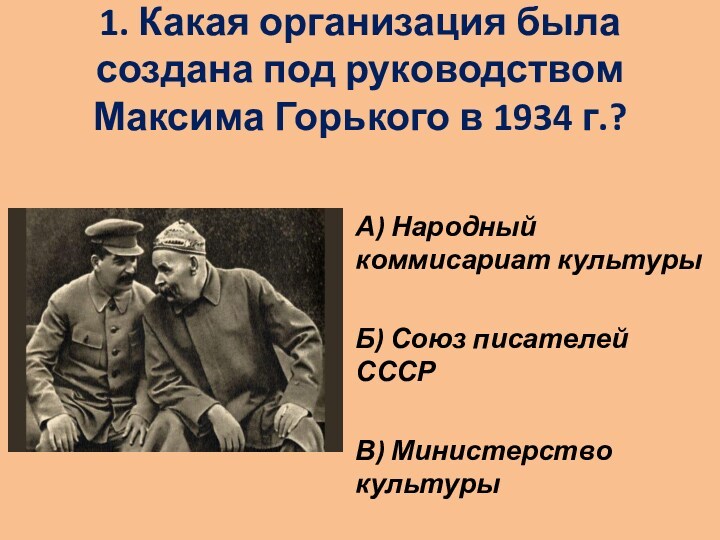 1. Какая организация была создана под руководством Максима Горького в 1934 г.?
 А) Народный коммисариат