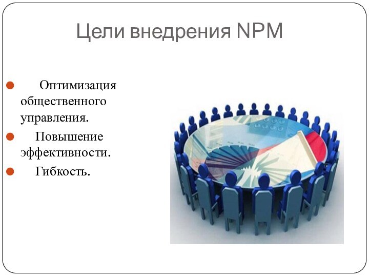 Цели внедрения NPM     Оптимизация общественного управления.       Повышение эффективности.     Гибкость.