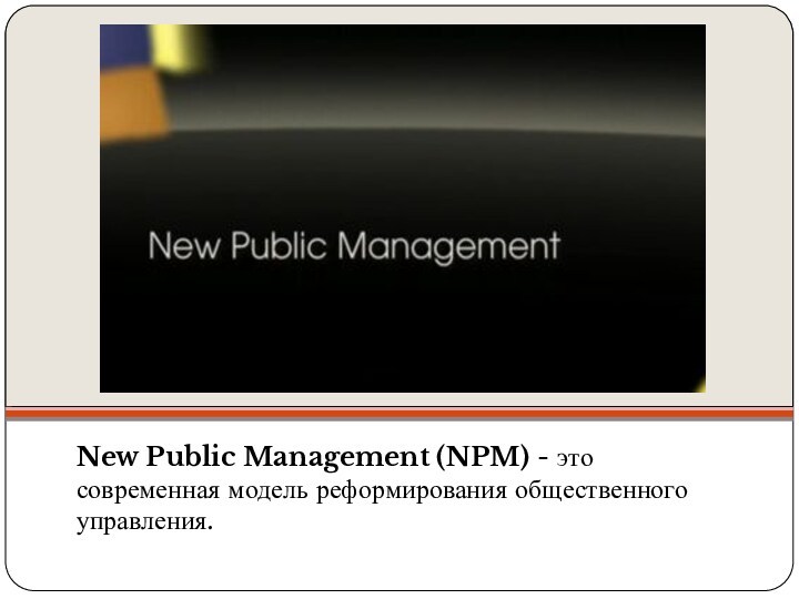 New Public Management (NPM) - это современная модель реформирования общественного управления. 