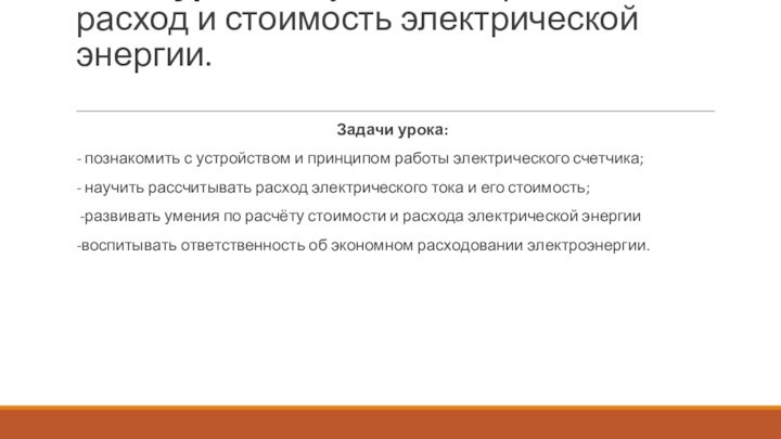 Цель урока: научиться определять расход и стоимость электрической энергии.
 Задачи урока:- познакомить с устройством и принципом