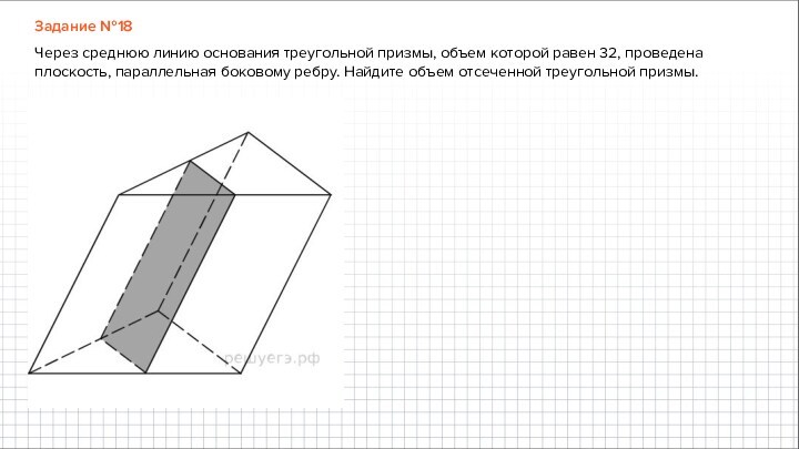 Задание №18Через среднюю линию основания треугольной призмы, объем которой равен 32, проведена плоскость, параллельная боковому