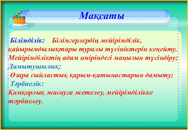 Білімділік: Білімгерлердің мейірімділік, қайырымдылықтары туралы түсініктерін кеңейту. Мейірімділіктің адам өміріндегі маңызын түсіндіру;Дамытушылық: Өзара сыйластық