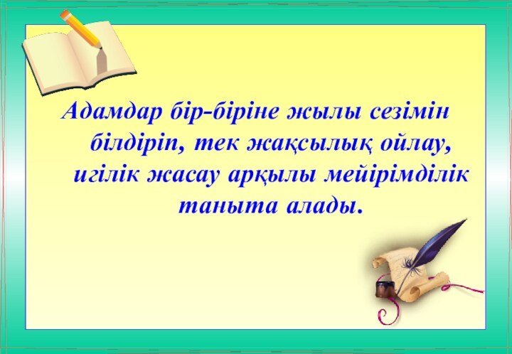 Адамдар бір-біріне жылы сезімін білдіріп, тек жақсылық ойлау, игілік жасау арқылы мейірімділік таныта алады.