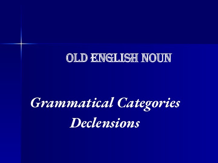 Old English Noun. Grammatical Categories Declensions. The Noun Grammatical Categories