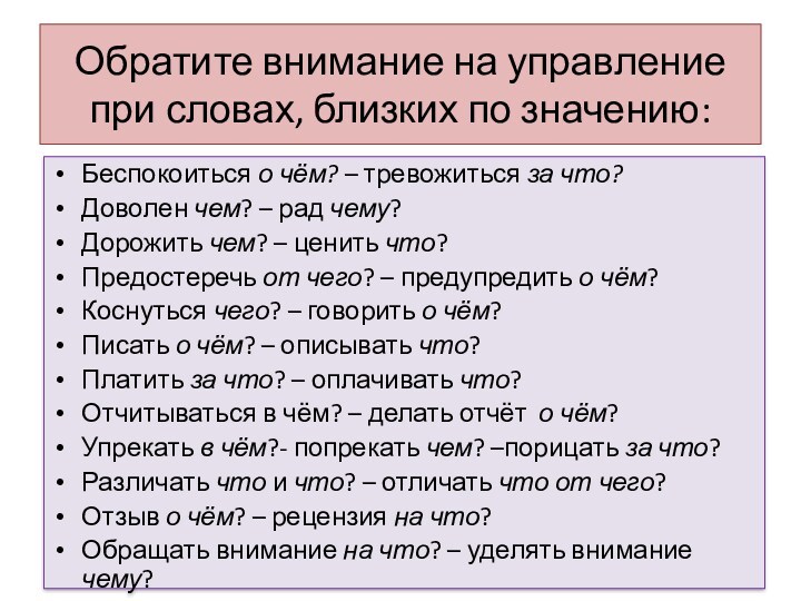 Обратите внимание на управление при словах, близких по значению:Беспокоиться о чём? – тревожиться за что?Доволен