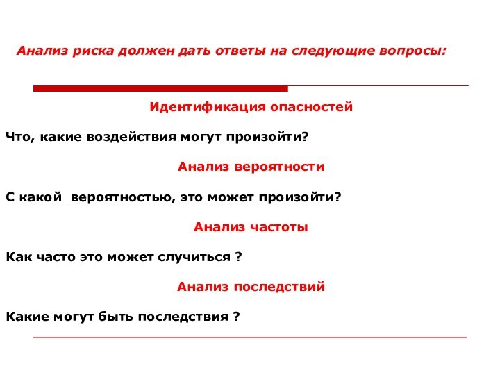 Анализ риска должен дать ответы на следующие вопросы:Идентификация опасностейЧто, какие воздействия могут произойти?Анализ вероятностиС какой