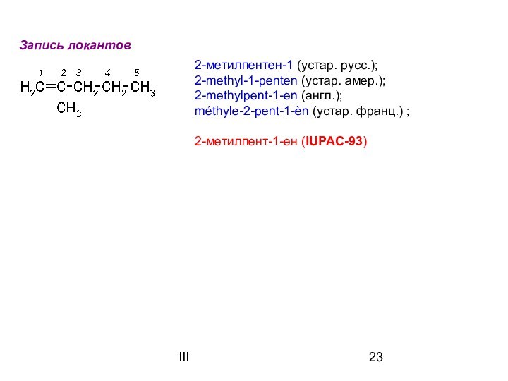 IIIЗапись локантов 2-метилпентен-1 (устар. русс.);2-methyl-1-penten (устар. амер.);2-methylpent-1-en (англ.);méthyle-2-pent-1-èn (устар. франц.) ; 2-метилпент-1-ен (IUPAC-93)