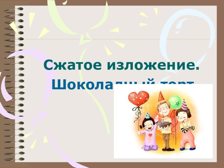 Сжатое изложение шоколадный торт 5 класс от 3 лица презентация