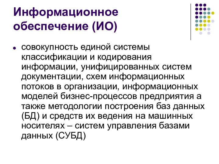 Информационное обеспечение (ИО)совокупность единой системы классификации и кодирования информации, унифицированных систем документации, схем информационных потоков