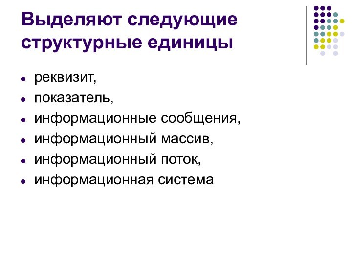 Выделяют следующие структурные единицы реквизит, показатель, информационные сообщения, информационный массив, информационный поток, информационная система