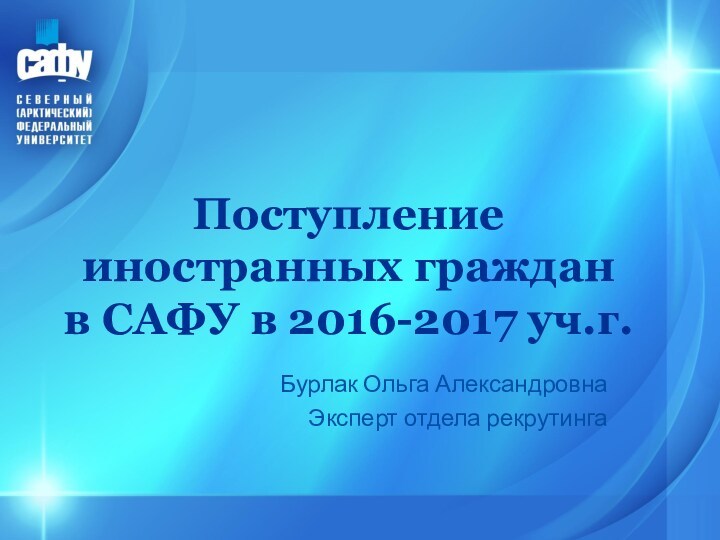 Поступление иностранных граждан 
 в САФУ в 2016-2017 уч.г. Бурлак Ольга АлександровнаЭксперт отдела рекрутинга