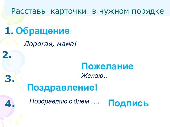 Расставь карточки в нужном порядке 1. Обращение   Дорогая, мама!2. 3. 4. Поздравление! Поздравляю