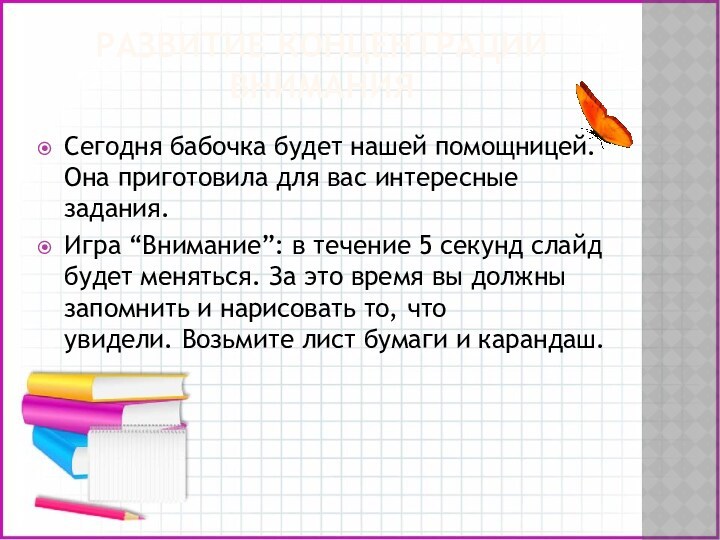 РАЗВИТИЕ КОНЦЕНТРАЦИИ ВНИМАНИЯСегодня бабочка будет нашей помощницей. Она приготовила для вас интересные задания.Игра “Внимание”: в