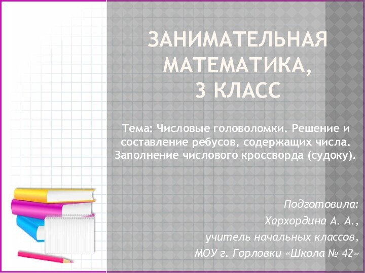 ЗАНИМАТЕЛЬНАЯ МАТЕМАТИКА,
 3 КЛАССТема: Числовые головоломки. Решение и составление ребусов, содержащих числа. Заполнение числового кроссворда