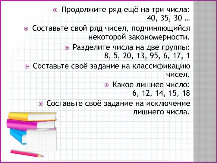 Продолжите ряд ещё на три числа:
 40, 35, 30 …Составьте свой ряд чисел, подчиняющийся некоторой