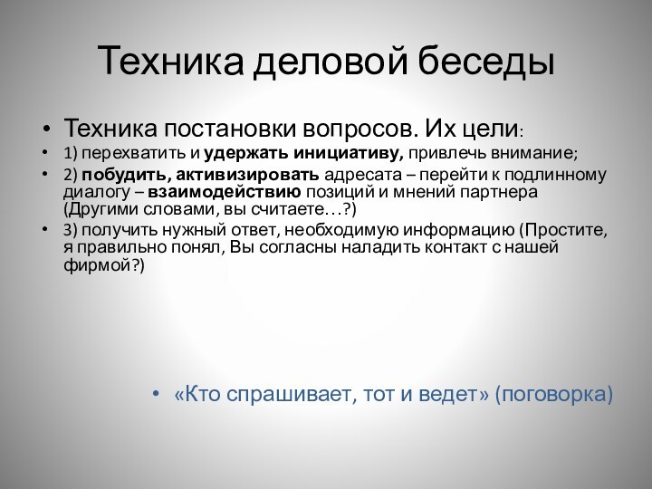 Техника деловой беседыТехника постановки вопросов. Их цели:1) перехватить и удержать инициативу, привлечь внимание;2) побудить, активизировать