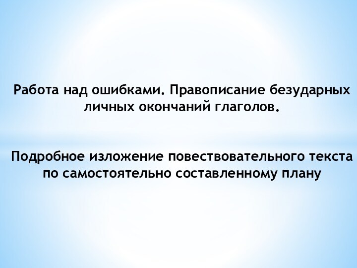 Работа над ошибками. Правописание безударных личных окончаний глаголов.
 
 
 Подробное изложение повествовательного текста