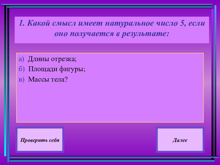 1. Какой смысл имеет натуральное число 5, если оно получается в результате:
 а) Длины отрезка;б)