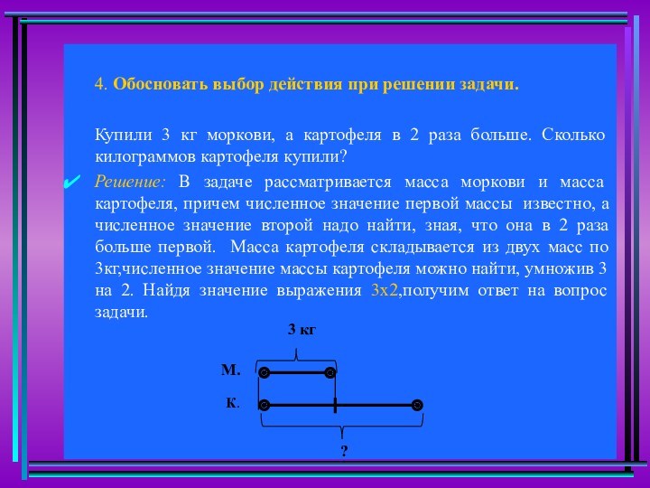 4. Обосновать выбор действия при решении задачи.Купили 3 кг моркови, а картофеля в 2 раза