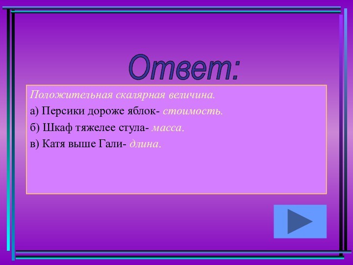 Положительная скалярная величина.а) Персики дороже яблок- стоимость.б) Шкаф тяжелее стула- масса.в) Катя выше Гали- длина.Ответ: