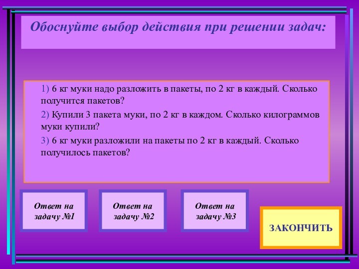 Обоснуйте выбор действия при решении задач:
 1) 6 кг муки надо разложить в пакеты, по