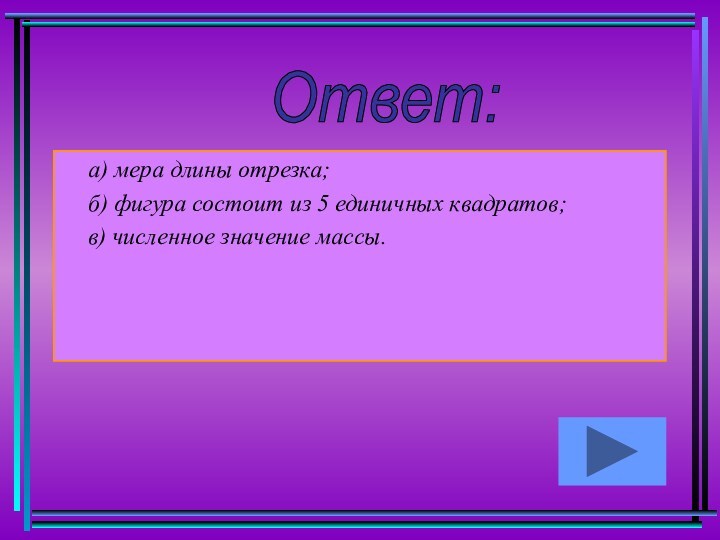 а) мера длины отрезка; б) фигура состоит из 5 единичных квадратов; в) численное значение массы.Ответ: