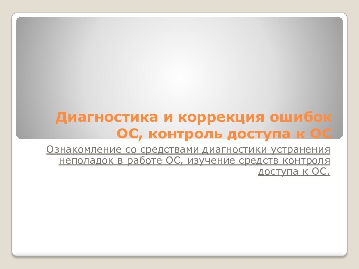 Диагностика и коррекция ошибок ОС, контроль доступа к ОСОзнакомление со средствами диагностики устранения неполадок в