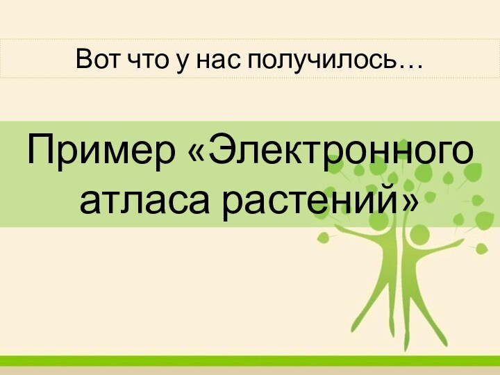 Пример «Электронного атласа растений»Вот что у нас получилось…