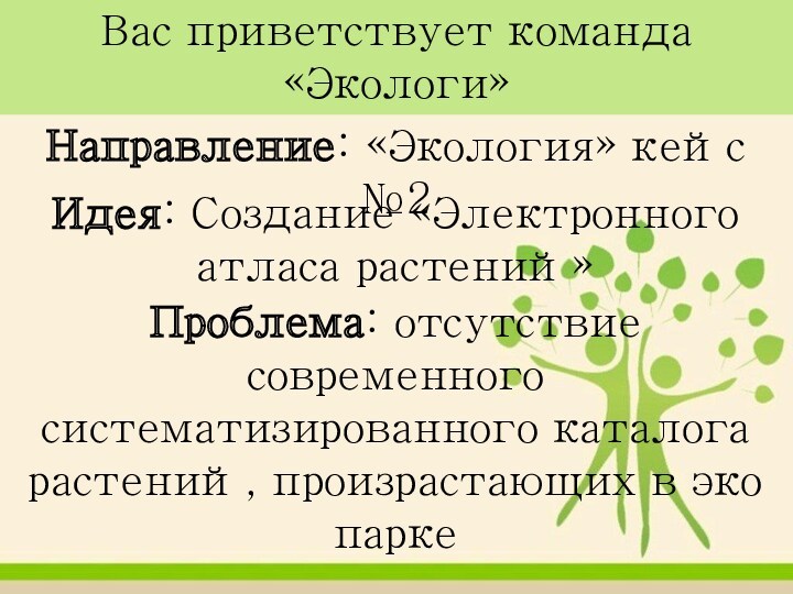 Вас приветствует команда «Экологи»Направление: «Экология» кейс №2Идея: Создание «Электронного атласа растений»Проблема: отсутствие современного систематизированного каталога