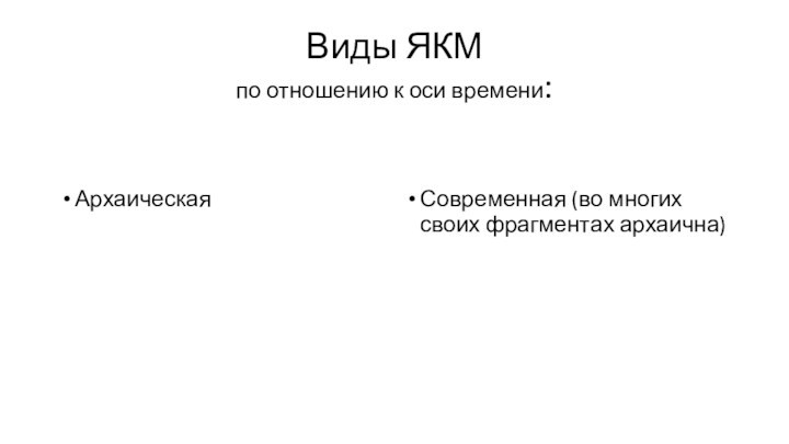 Виды ЯКМ 
 по отношению к оси времени:АрхаическаяСовременная (во многих своих фрагментах архаична)