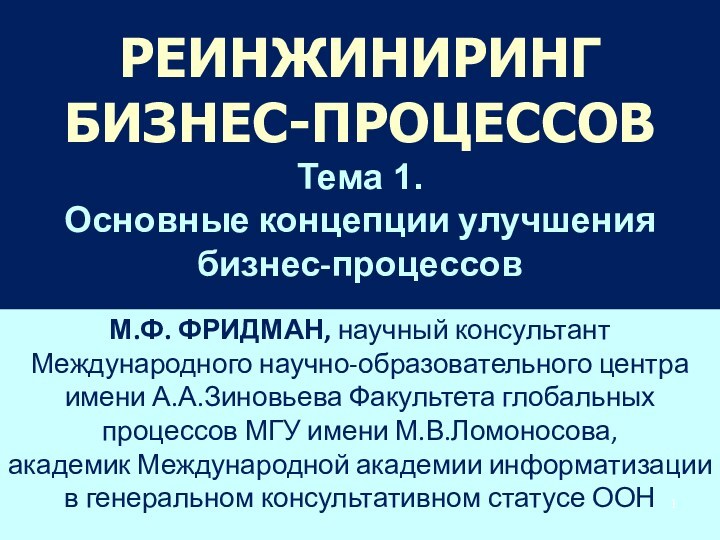 РЕИНЖИНИРИНГ 
 БИЗНЕС-ПРОЦЕССОВ
 Тема 1.
 Основные концепции улучшения бизнес-процессовМ.Ф. ФРИДМАН, научный консультант Международного научно-образовательного центра