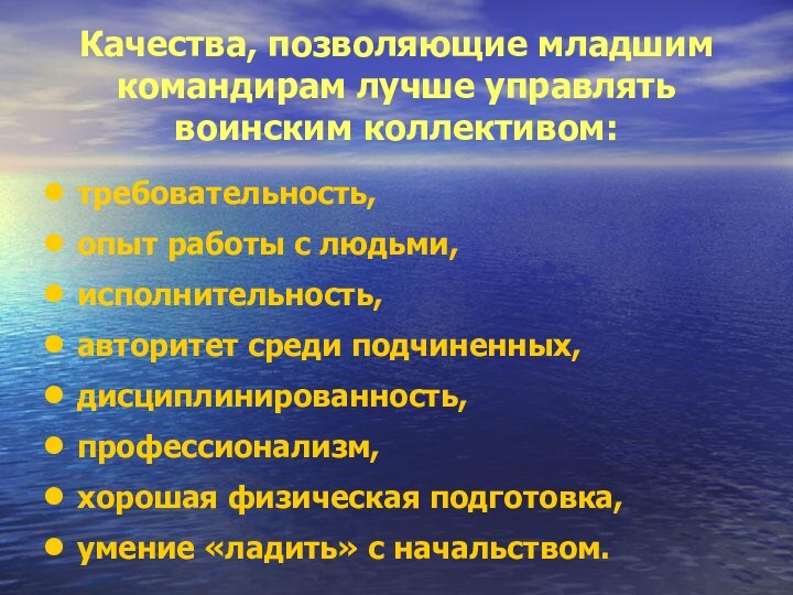 Качества, позволяющие младшим командирам лучше управлять воинским коллективом:требовательность, опыт работы с людьми,исполнительность,авторитет среди подчиненных,дисциплинированность,профессионализм,хорошая физическая