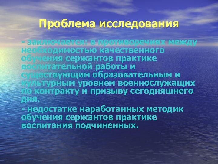 Проблема исследования	- заключается: в противоречиях между необходимостью качественного обучения сержантов практике воспитательной работы и существующим